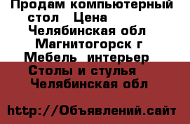 Продам компьютерный стол › Цена ­ 2 700 - Челябинская обл., Магнитогорск г. Мебель, интерьер » Столы и стулья   . Челябинская обл.